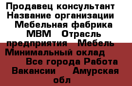 Продавец-консультант › Название организации ­ Мебельная фабрика МВМ › Отрасль предприятия ­ Мебель › Минимальный оклад ­ 45 000 - Все города Работа » Вакансии   . Амурская обл.